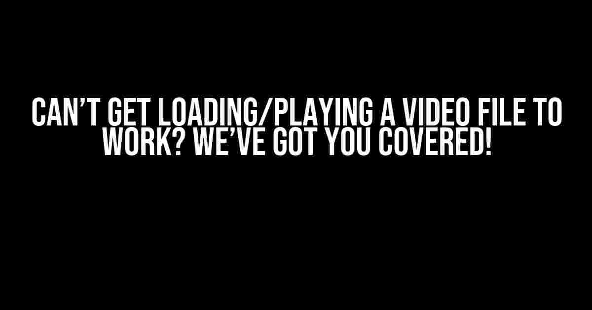 Can’t Get Loading/Playing a Video File to Work? We’ve Got You Covered!