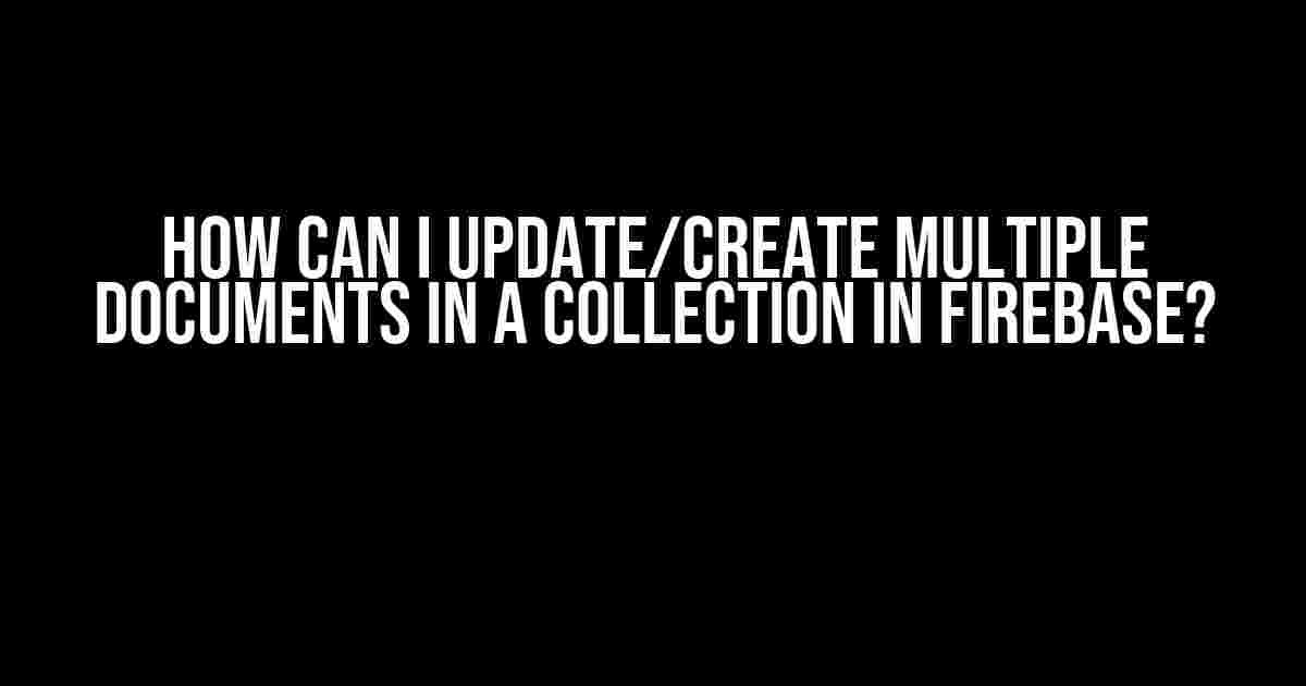 How can I update/create multiple documents in a collection in Firebase?