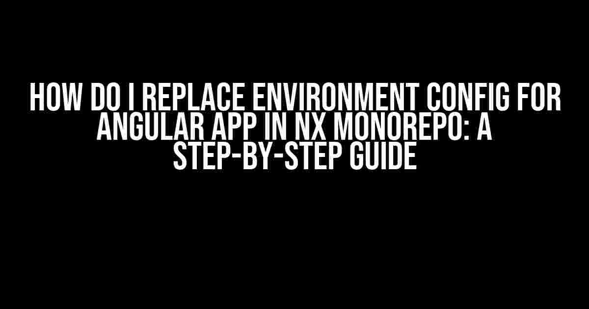 How do I Replace Environment Config for Angular App in Nx Monorepo: A Step-by-Step Guide