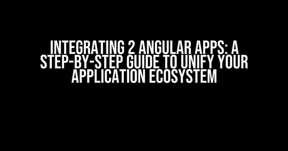 Integrating 2 Angular Apps: A Step-by-Step Guide to Unify Your Application Ecosystem