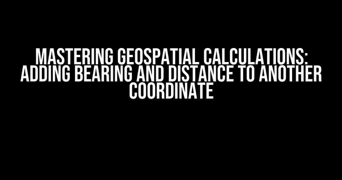 Mastering Geospatial Calculations: Adding Bearing and Distance to Another Coordinate