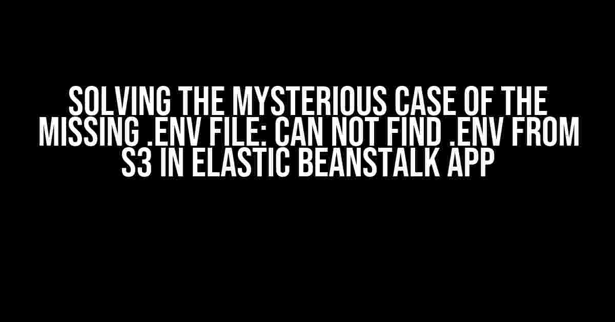 Solving the Mysterious Case of the Missing .env File: Can Not Find .env from S3 in Elastic Beanstalk App