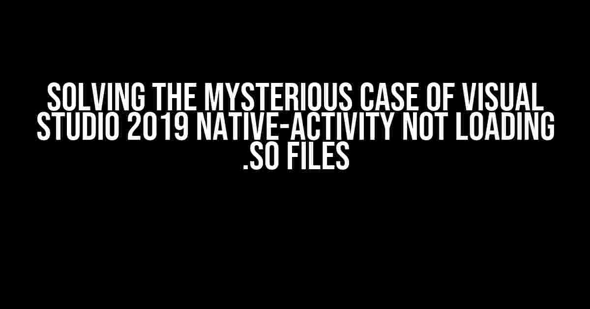 Solving the Mysterious Case of Visual Studio 2019 Native-Activity Not Loading .so Files