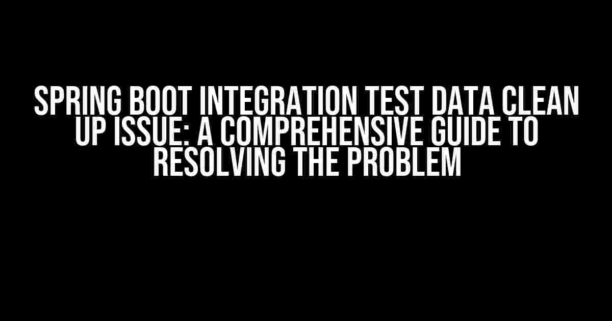 Spring Boot Integration Test Data Clean Up Issue: A Comprehensive Guide to Resolving the Problem