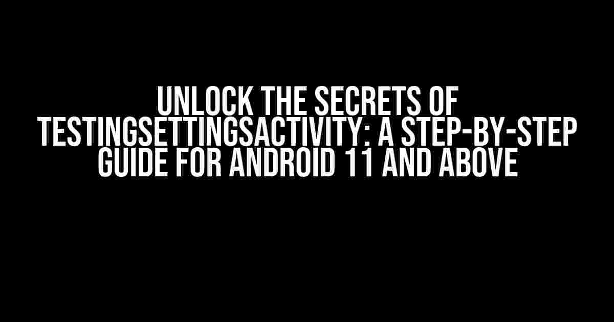 Unlock the Secrets of TestingSettingsActivity: A Step-by-Step Guide for Android 11 and Above