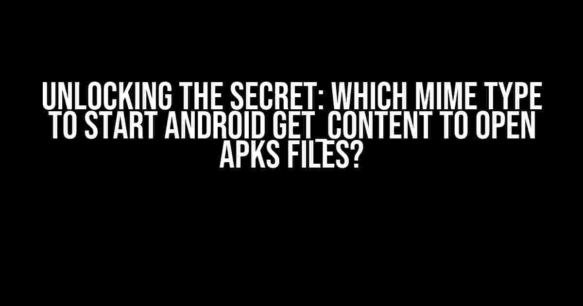 Unlocking the Secret: Which Mime Type to Start Android GET_CONTENT to Open APKs Files?